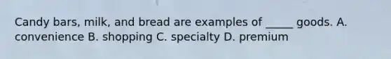 Candy bars, milk, and bread are examples of _____ goods. A. convenience B. shopping C. specialty D. premium