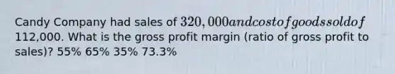 Candy Company had sales of 320,000 and cost of goods sold of112,000. What is the gross profit margin (ratio of gross profit to sales)? 55% 65% 35% 73.3%