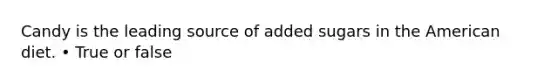 Candy is the leading source of added sugars in the American diet. • True or false