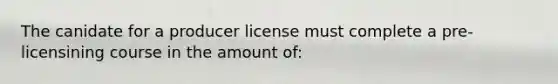 The canidate for a producer license must complete a pre-licensining course in the amount of: