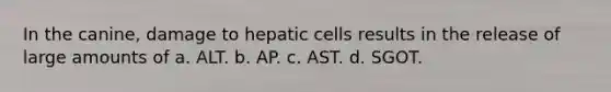 In the canine, damage to hepatic cells results in the release of large amounts of a. ALT. b. AP. c. AST. d. SGOT.