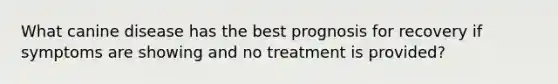 What canine disease has the best prognosis for recovery if symptoms are showing and no treatment is provided?