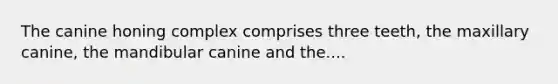 The canine honing complex comprises three teeth, the maxillary canine, the mandibular canine and the....