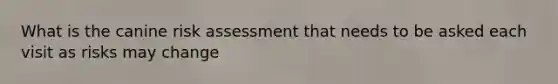 What is the canine risk assessment that needs to be asked each visit as risks may change