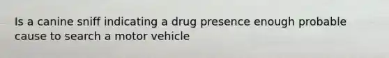 Is a canine sniff indicating a drug presence enough probable cause to search a motor vehicle