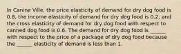 In Canine Ville, the price elasticity of demand for dry dog food is 0.8​, the income elasticity of demand for dry dog food is 0.2​, and the cross elasticity of demand for dry dog food with respect to canned dog food is 0.6. The demand for dry dog food is​ ______ with respect to the price of a package of dry dog food because the​ ______ elasticity of demand is less than 1.