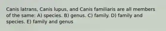 Canis latrans, Canis lupus, and Canis familiaris are all members of the same: A) species. B) genus. C) family. D) family and species. E) family and genus