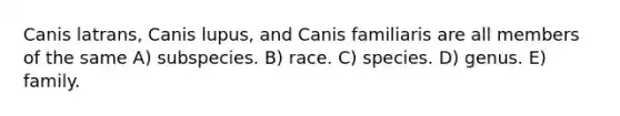 Canis latrans, Canis lupus, and Canis familiaris are all members of the same A) subspecies. B) race. C) species. D) genus. E) family.