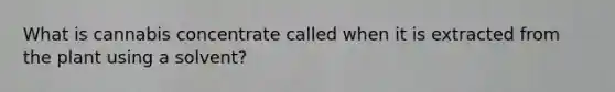 What is cannabis concentrate called when it is extracted from the plant using a solvent?