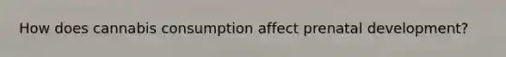 How does cannabis consumption affect prenatal development?