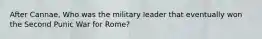 After Cannae, Who was the military leader that eventually won the Second Punic War for Rome?