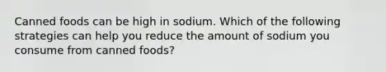 Canned foods can be high in sodium. Which of the following strategies can help you reduce the amount of sodium you consume from canned foods?