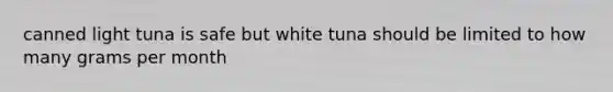 canned light tuna is safe but white tuna should be limited to how many grams per month