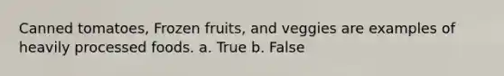 Canned tomatoes, Frozen fruits, and veggies are examples of heavily processed foods. a. True b. False