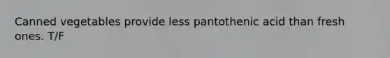 Canned vegetables provide less pantothenic acid than fresh ones. T/F