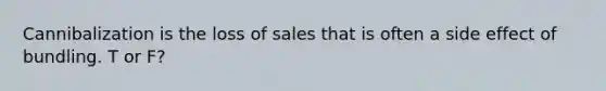 Cannibalization is the loss of sales that is often a side effect of bundling. T or F?