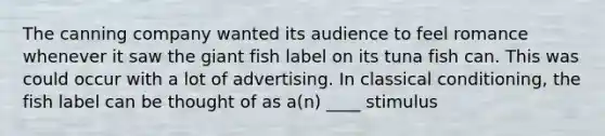 The canning company wanted its audience to feel romance whenever it saw the giant fish label on its tuna fish can. This was could occur with a lot of advertising. In classical conditioning, the fish label can be thought of as a(n) ____ stimulus