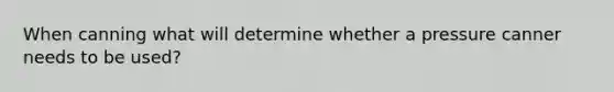 When canning what will determine whether a pressure canner needs to be used?