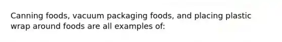 Canning foods, vacuum packaging foods, and placing plastic wrap around foods are all examples of: