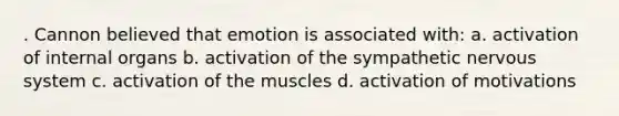 . Cannon believed that emotion is associated with: a. activation of internal organs b. activation of the sympathetic <a href='https://www.questionai.com/knowledge/kThdVqrsqy-nervous-system' class='anchor-knowledge'>nervous system</a> c. activation of the muscles d. activation of motivations