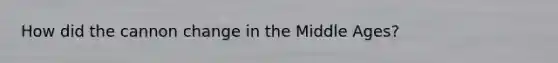 How did the cannon change in the Middle Ages?