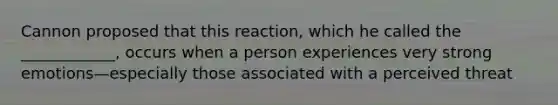 Cannon proposed that this reaction, which he called the ____________, occurs when a person experiences very strong emotions—especially those associated with a perceived threat