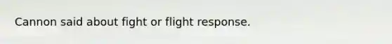 Cannon said about fight or flight response.