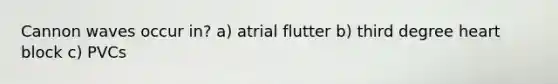 Cannon waves occur in? a) atrial flutter b) third degree heart block c) PVCs