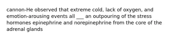 cannon-He observed that extreme cold, lack of oxygen, and emotion-arousing events all ___ an outpouring of the stress hormones epinephrine and norepinephrine from the core of the adrenal glands