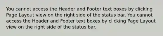 You cannot access the Header and Footer text boxes by clicking Page Layout view on the right side of the status bar. You cannot access the Header and Footer text boxes by clicking Page Layout view on the right side of the status bar.