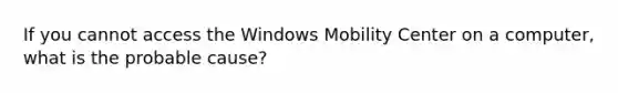 If you cannot access the Windows Mobility Center on a computer, what is the probable cause?