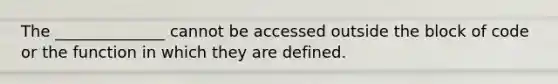 The ______________ cannot be accessed outside the block of code or the function in which they are defined.