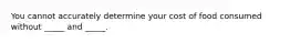 You cannot accurately determine your cost of food consumed without _____ and _____.