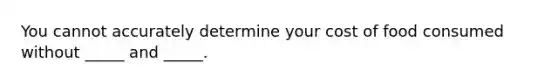 You cannot accurately determine your cost of food consumed without _____ and _____.