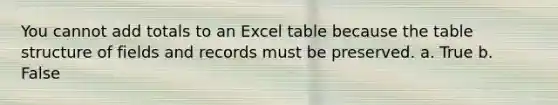 You cannot add totals to an Excel table because the table structure of fields and records must be preserved. a. True b. False