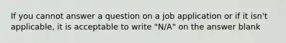 If you cannot answer a question on a job application or if it isn't applicable, it is acceptable to write "N/A" on the answer blank