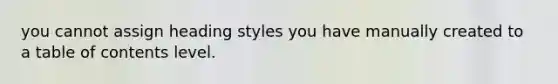 you cannot assign heading styles you have manually created to a table of contents level.