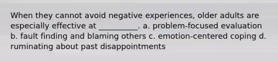 When they cannot avoid negative experiences, older adults are especially effective at __________. a. problem-focused evaluation b. fault finding and blaming others c. emotion-centered coping d. ruminating about past disappointments