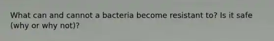 What can and cannot a bacteria become resistant to? Is it safe (why or why not)?