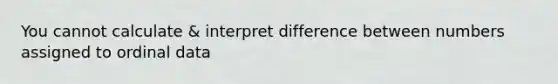 You cannot calculate & interpret difference between numbers assigned to ordinal data