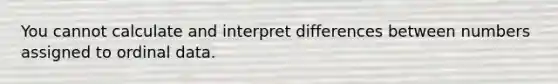 You cannot calculate and interpret differences between numbers assigned to ordinal data.