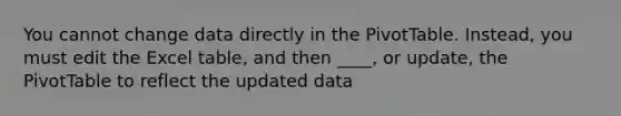 You cannot change data directly in the PivotTable. Instead, you must edit the Excel table, and then ____, or update, the PivotTable to reflect the updated data