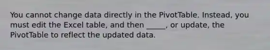 You cannot change data directly in the PivotTable. Instead, you must edit the Excel table, and then _____, or update, the PivotTable to reflect the updated data.