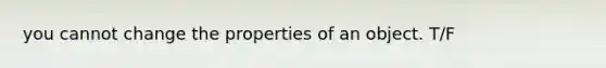 you cannot change the properties of an object. T/F
