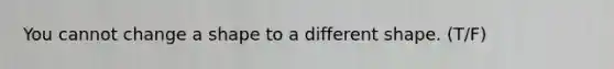 You cannot change a shape to a different shape. (T/F)