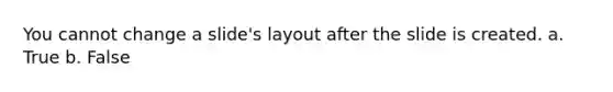 You cannot change a slide's layout after the slide is created. a. True b. False