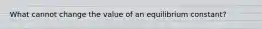 What cannot change the value of an equilibrium constant?
