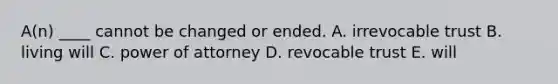 A(n) ____ cannot be changed or ended. A. irrevocable trust B. living will C. power of attorney D. revocable trust E. will