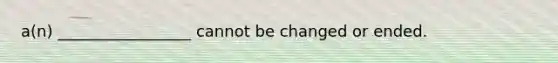 a(n) _________________ cannot be changed or ended.