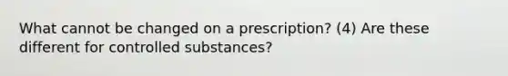 What cannot be changed on a prescription? (4) Are these different for controlled substances?